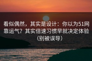 看似偶然，其实是设计：你以为51网靠运气？其实倍速习惯早就决定体验（别被误导）