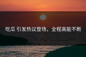 吃瓜 引发热议登场，全程高能不断