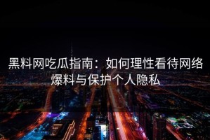 黑料网吃瓜指南：如何理性看待网络爆料与保护个人隐私