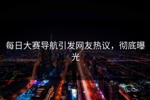 每日大赛导航引发网友热议，彻底曝光