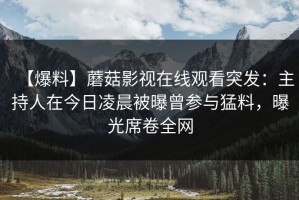 【爆料】蘑菇影视在线观看突发：主持人在今日凌晨被曝曾参与猛料，曝光席卷全网