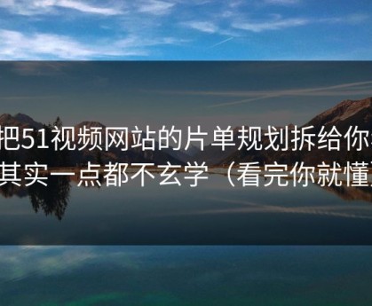 我把51视频网站的片单规划拆给你看：其实一点都不玄学（看完你就懂）