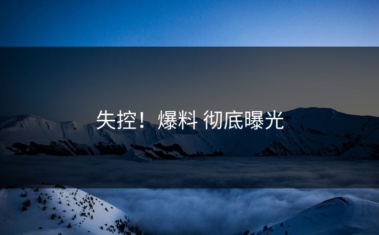 失控！爆料 彻底曝光