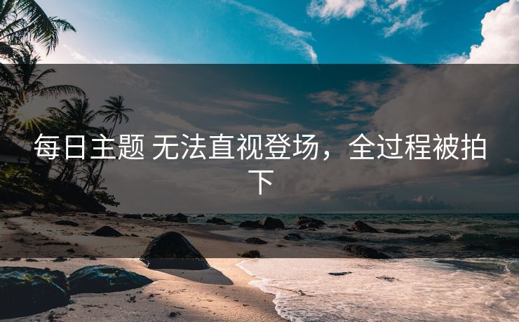 每日主题 无法直视登场，全过程被拍下