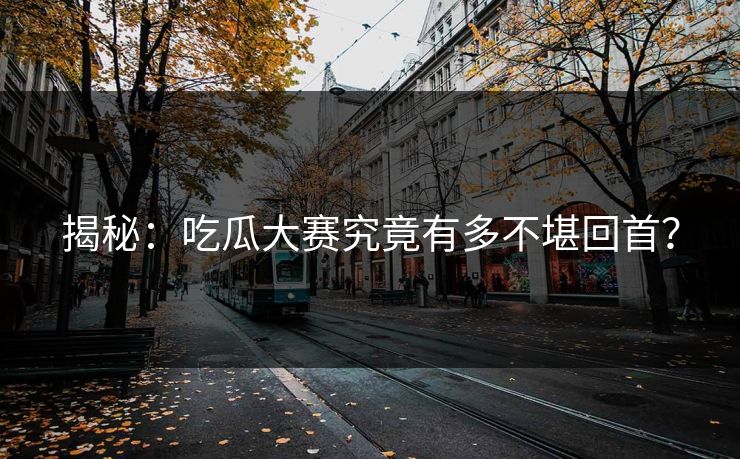 揭秘：吃瓜大赛究竟有多不堪回首？