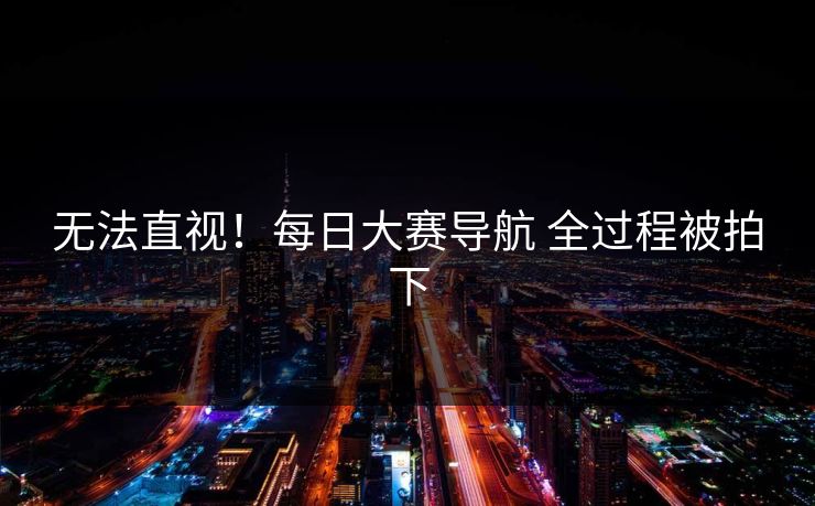 无法直视！每日大赛导航 全过程被拍下