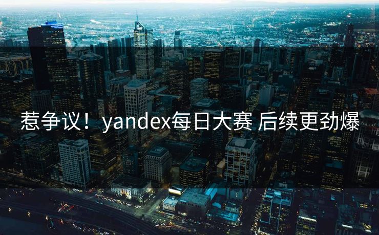 惹争议！yandex每日大赛 后续更劲爆