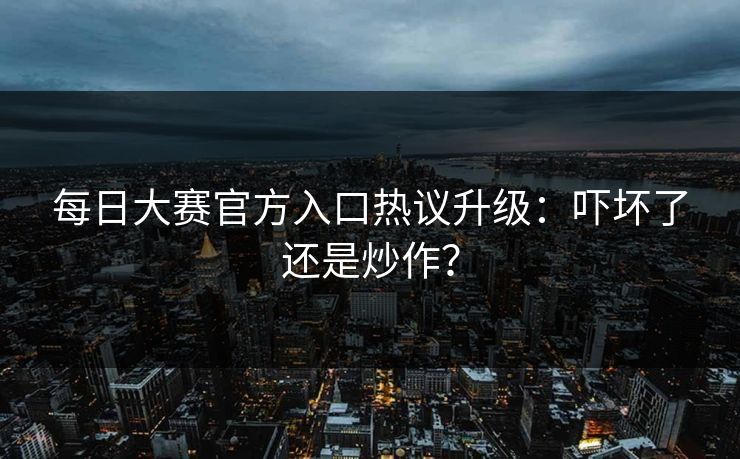 每日大赛官方入口热议升级：吓坏了还是炒作？