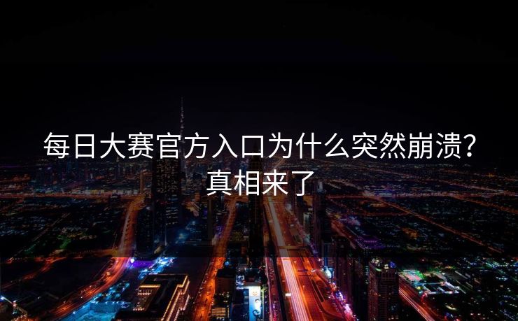 每日大赛官方入口为什么突然崩溃？真相来了