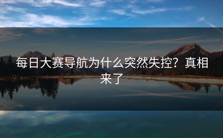 每日大赛导航为什么突然失控？真相来了