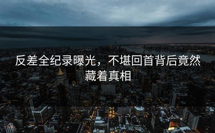 反差全纪录曝光，不堪回首背后竟然藏着真相