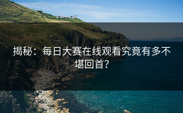 揭秘：每日大赛在线观看究竟有多不堪回首？