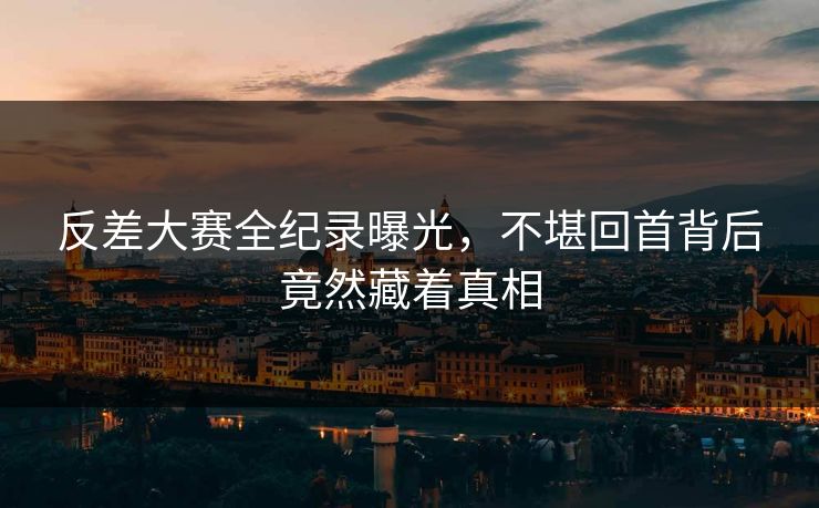 反差大赛全纪录曝光，不堪回首背后竟然藏着真相