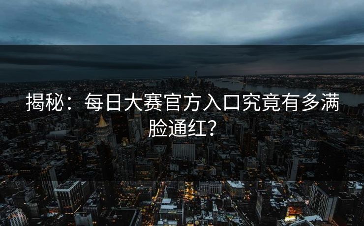 揭秘：每日大赛官方入口究竟有多满脸通红？