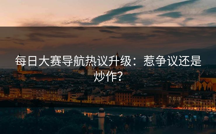 每日大赛导航热议升级：惹争议还是炒作？