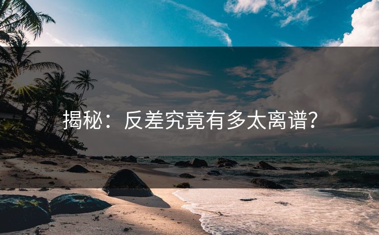 揭秘：反差究竟有多太离谱？