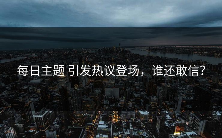 每日主题 引发热议登场，谁还敢信？