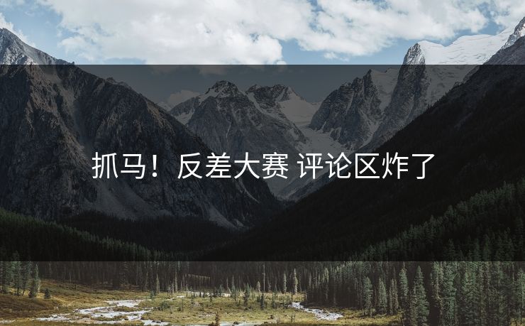 抓马！反差大赛 评论区炸了