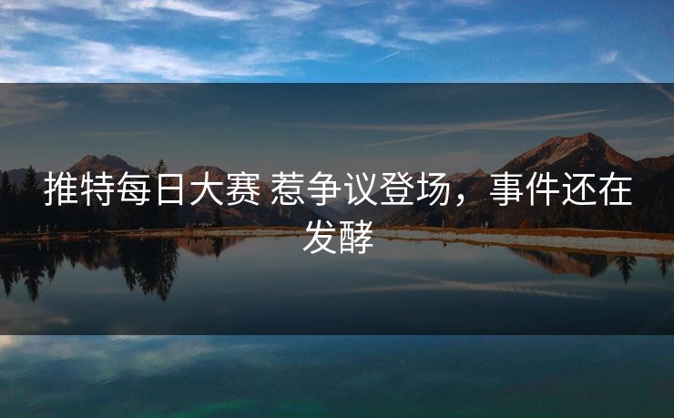 推特每日大赛 惹争议登场，事件还在发酵