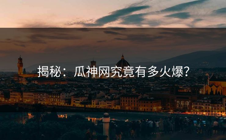 揭秘：瓜神网究竟有多火爆？