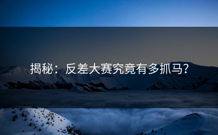 揭秘：反差大赛究竟有多抓马？