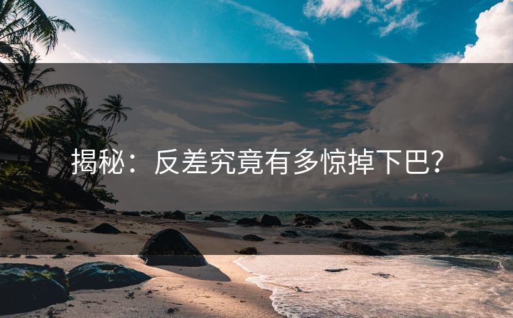 揭秘：反差究竟有多惊掉下巴？