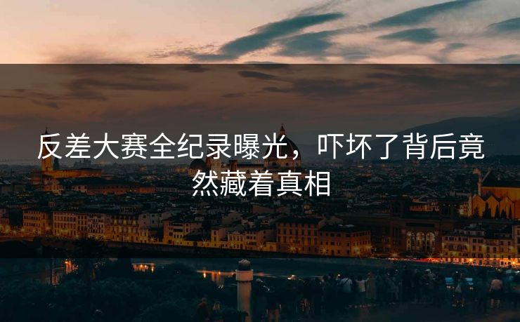 反差大赛全纪录曝光，吓坏了背后竟然藏着真相