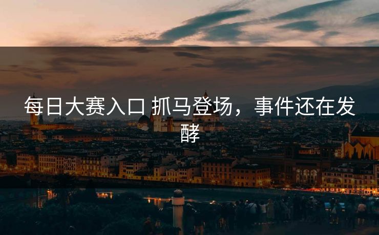 每日大赛入口 抓马登场，事件还在发酵