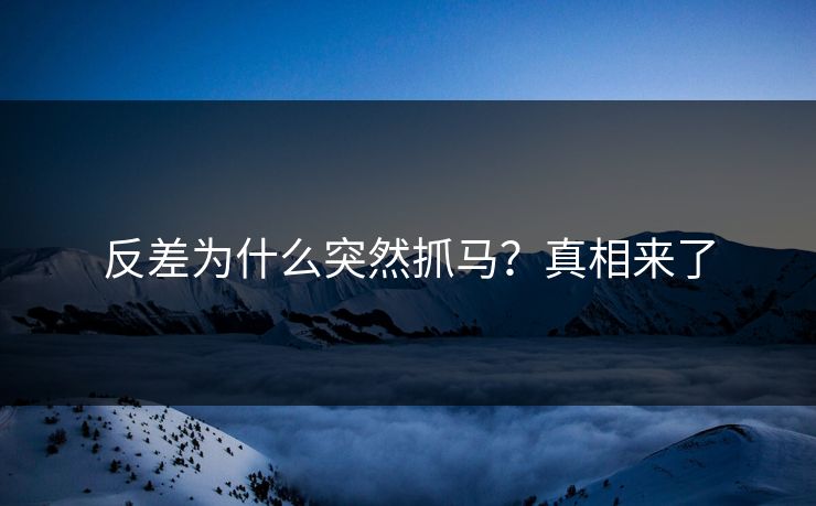 反差为什么突然抓马？真相来了
