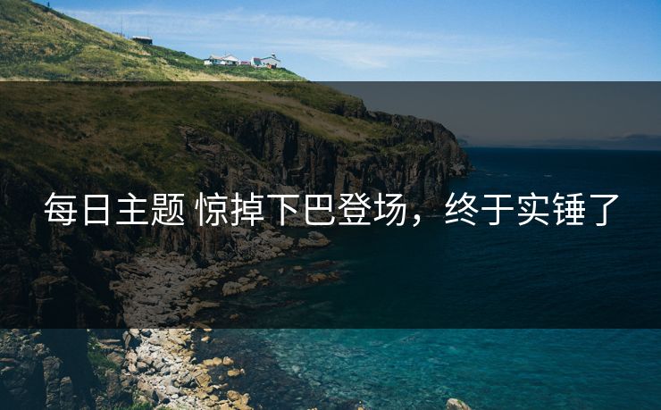 每日主题 惊掉下巴登场，终于实锤了