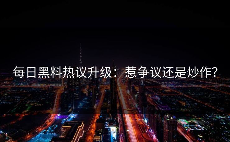每日黑料热议升级：惹争议还是炒作？
