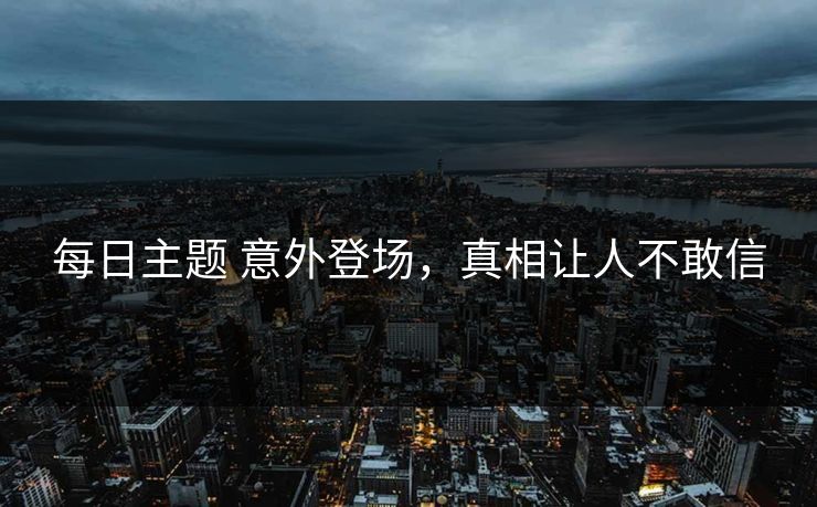 每日主题 意外登场，真相让人不敢信