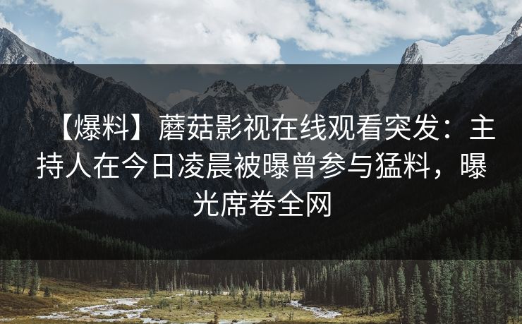 【爆料】蘑菇影视在线观看突发：主持人在今日凌晨被曝曾参与猛料，曝光席卷全网
