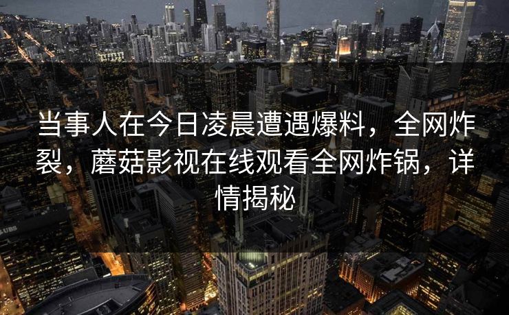 当事人在今日凌晨遭遇爆料，全网炸裂，蘑菇影视在线观看全网炸锅，详情揭秘