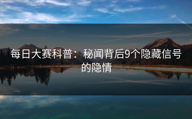 每日大赛科普：秘闻背后9个隐藏信号的隐情