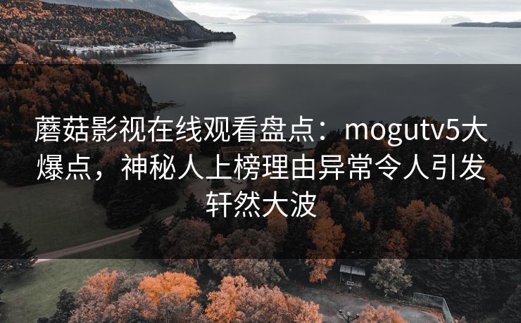 蘑菇影视在线观看盘点：mogutv5大爆点，神秘人上榜理由异常令人引发轩然大波