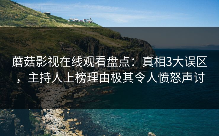 蘑菇影视在线观看盘点：真相3大误区，主持人上榜理由极其令人愤怒声讨