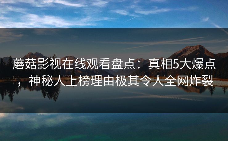 蘑菇影视在线观看盘点：真相5大爆点，神秘人上榜理由极其令人全网炸裂