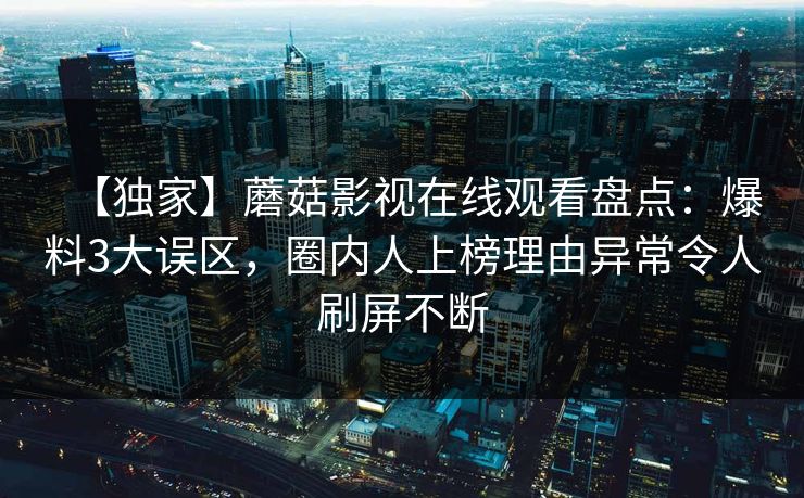 【独家】蘑菇影视在线观看盘点：爆料3大误区，圈内人上榜理由异常令人刷屏不断