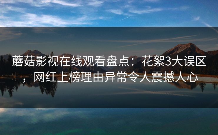 蘑菇影视在线观看盘点：花絮3大误区，网红上榜理由异常令人震撼人心