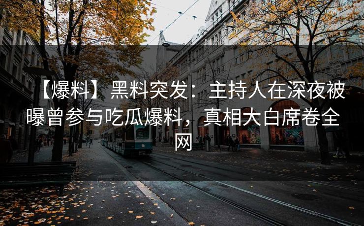 【爆料】黑料突发：主持人在深夜被曝曾参与吃瓜爆料，真相大白席卷全网