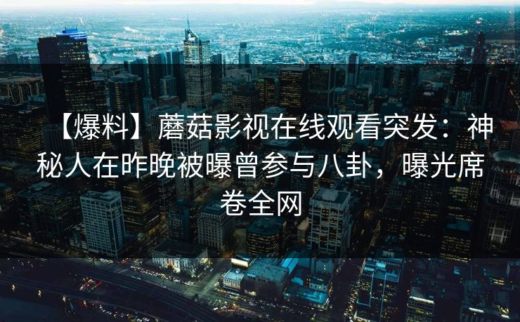 【爆料】蘑菇影视在线观看突发：神秘人在昨晚被曝曾参与八卦，曝光席卷全网