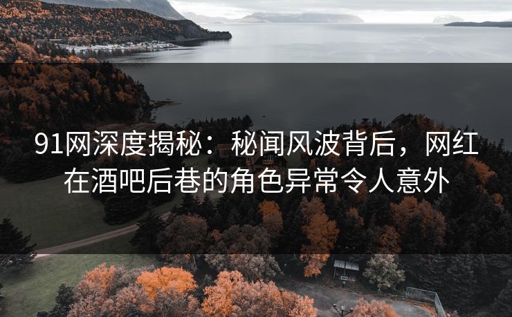 91网深度揭秘：秘闻风波背后，网红在酒吧后巷的角色异常令人意外