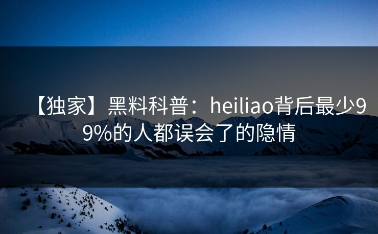 【独家】黑料科普：heiliao背后最少99%的人都误会了的隐情
