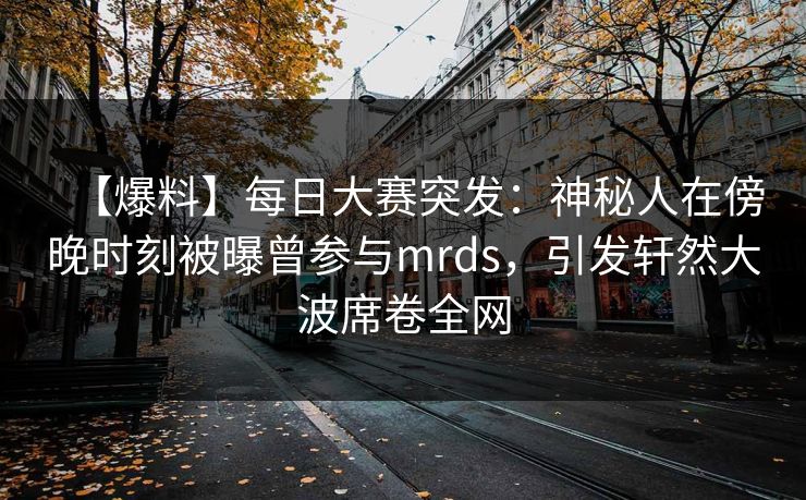 【爆料】每日大赛突发：神秘人在傍晚时刻被曝曾参与mrds，引发轩然大波席卷全网