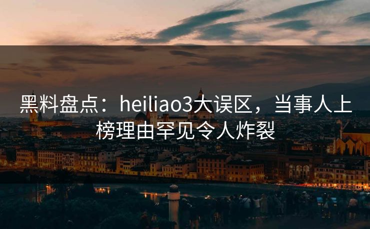黑料盘点:heiliao3大误区,当事人上榜理由罕见令人炸裂 黑料盘点:heiliao3大误区,当事人上榜理由罕见令人炸裂