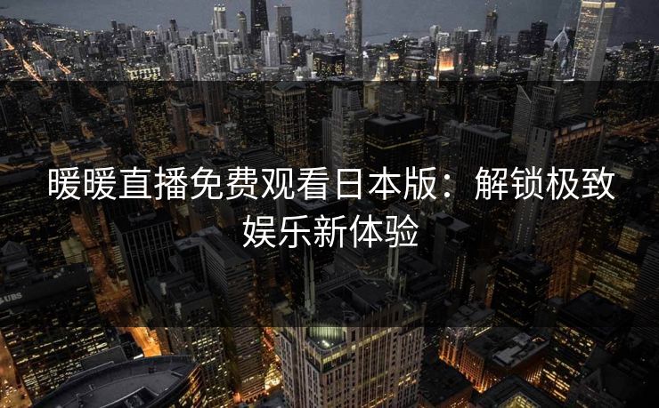 暖暖直播免费观看日本版:解锁极致娱乐新体验 暖暖直播免费观看日本版:解锁极致娱乐新体验