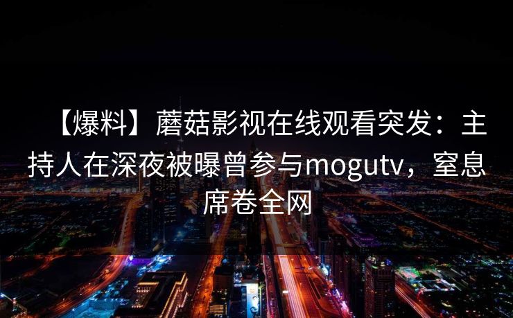 【爆料】蘑菇影视在线观看突发：主持人在深夜被曝曾参与mogutv，窒息席卷全网