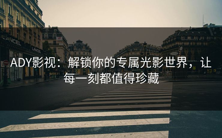 ADY影视：解锁你的专属光影世界，让每一刻都值得珍藏