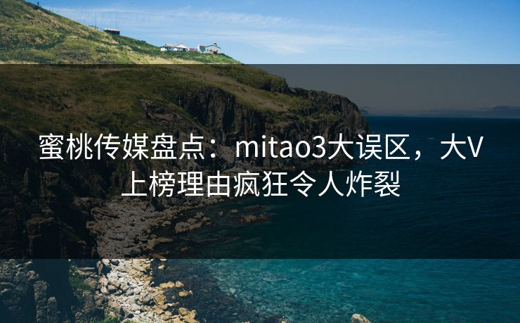 蜜桃传媒盘点:mitao3大误区,大V上榜理由疯狂令人炸裂 蜜桃传媒盘点:mitao3大误区,大V上榜理由疯狂令人炸裂